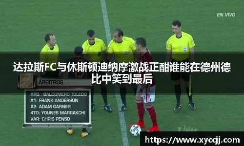 达拉斯FC与休斯顿迪纳摩激战正酣谁能在德州德比中笑到最后