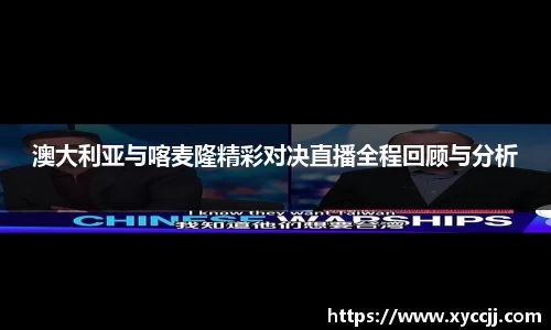 澳大利亚与喀麦隆精彩对决直播全程回顾与分析