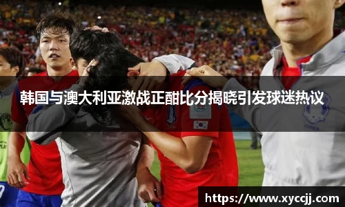 韩国与澳大利亚激战正酣比分揭晓引发球迷热议